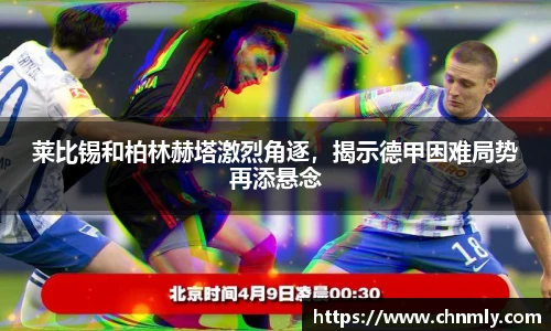 莱比锡和柏林赫塔激烈角逐，揭示德甲困难局势再添悬念