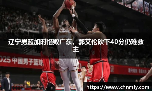 辽宁男篮加时惜败广东，郭艾伦砍下40分仍难救主