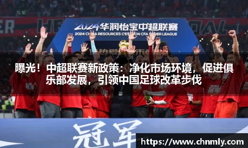 曝光！中超联赛新政策：净化市场环境，促进俱乐部发展，引领中国足球改革步伐