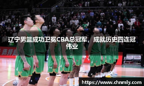 辽宁男篮成功卫冕CBA总冠军，成就历史四连冠伟业