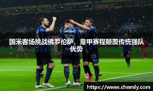 国米客场挑战佛罗伦萨，意甲赛程颠覆传统强队优势