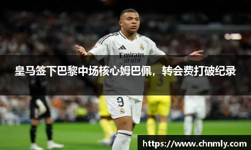 皇马签下巴黎中场核心姆巴佩，转会费打破纪录