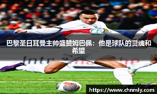巴黎圣日耳曼主帅盛赞姆巴佩：他是球队的灵魂和希望