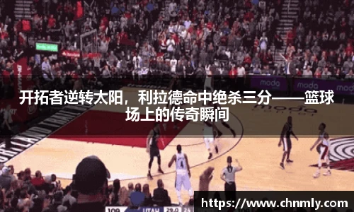 开拓者逆转太阳，利拉德命中绝杀三分——篮球场上的传奇瞬间