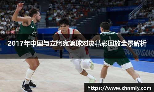 2017年中国与立陶宛篮球对决精彩回放全景解析