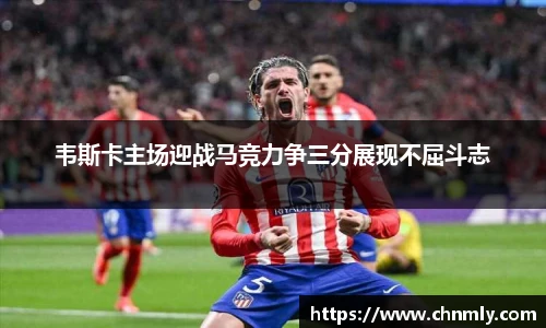 韦斯卡主场迎战马竞力争三分展现不屈斗志