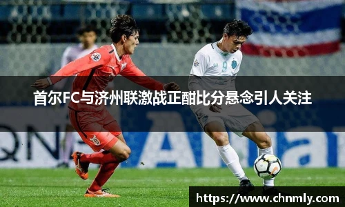首尔FC与济州联激战正酣比分悬念引人关注