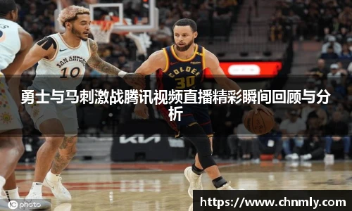 勇士与马刺激战腾讯视频直播精彩瞬间回顾与分析