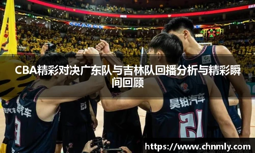 CBA精彩对决广东队与吉林队回播分析与精彩瞬间回顾