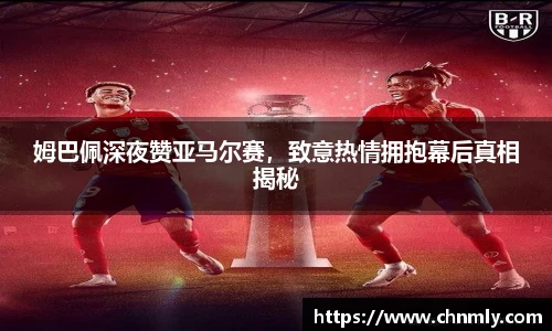 姆巴佩深夜赞亚马尔赛，致意热情拥抱幕后真相揭秘