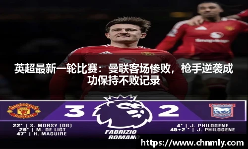 英超最新一轮比赛：曼联客场惨败，枪手逆袭成功保持不败记录