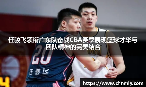 任骏飞领衔广东队奋战CBA赛季展现篮球才华与团队精神的完美结合