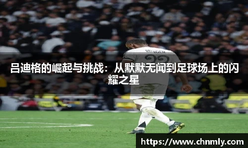 吕迪格的崛起与挑战：从默默无闻到足球场上的闪耀之星