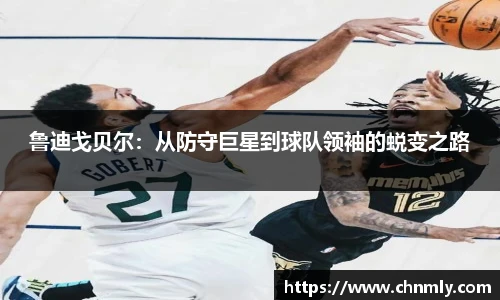 鲁迪戈贝尔：从防守巨星到球队领袖的蜕变之路