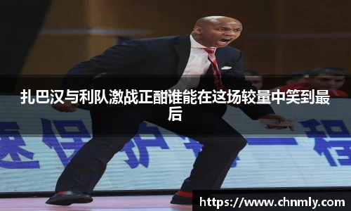 扎巴汉与利队激战正酣谁能在这场较量中笑到最后